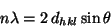 \begin{displaymath}n\lambda = 2\, d_{hkl}\sin\theta\end{displaymath}